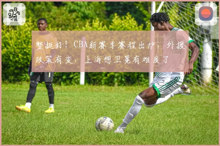 整挺好！CBA新赛季赛程出炉，外援政策有变，上海想卫冕有难度了