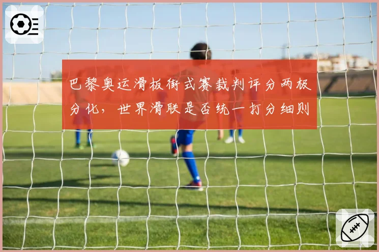 巴黎奥运滑板街式赛裁判评分两极分化,世界滑联是否统一打分细则?