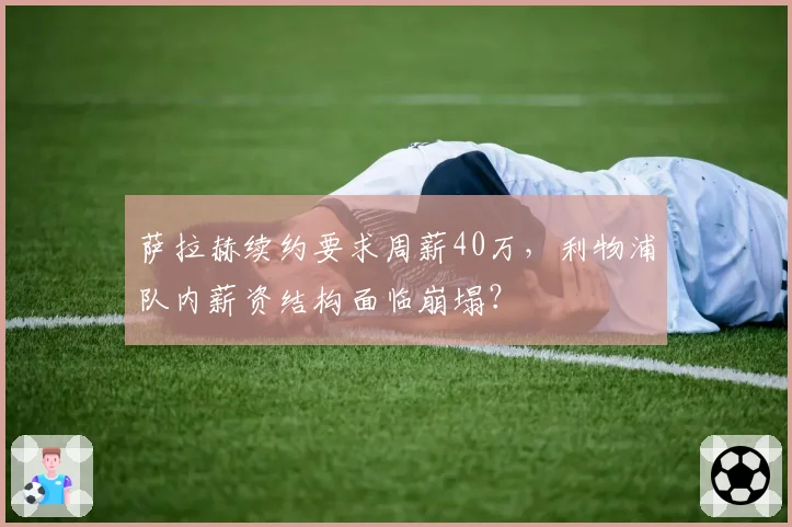 萨拉赫续约要求周薪40万,利物浦队内薪资结构面临崩塌?