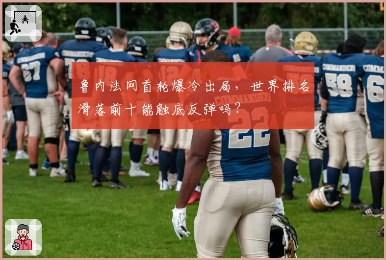 鲁内法网首轮爆冷出局，世界排名滑落前十能触底反弹吗？