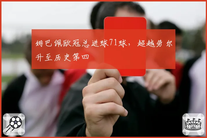 姆巴佩欧冠总进球71球,超越劳尔升至历史第四