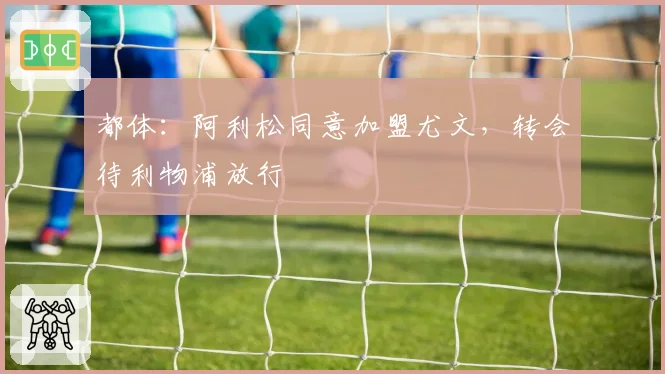 都体:阿利松同意加盟尤文,转会待利物浦放行