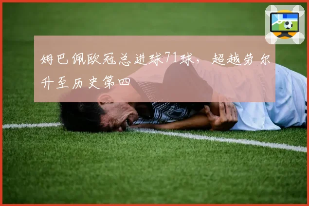 姆巴佩欧冠总进球71球,超越劳尔升至历史第四