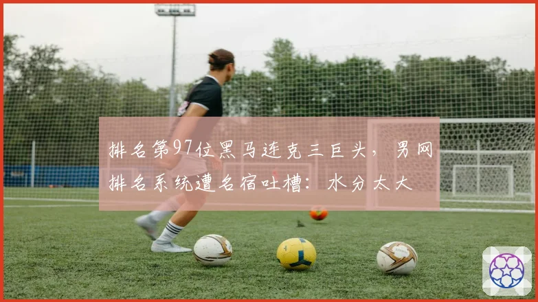 排名第97位黑马连克三巨头,男网排名系统遭名宿吐槽:水分太大