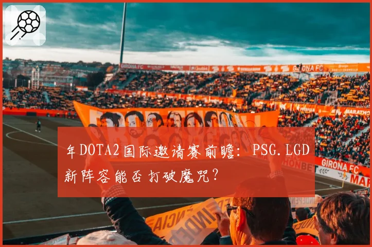 年DOTA2国际邀请赛前瞻：PSG.LGD新阵容能否打破魔咒？