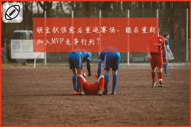 胡金秋伤愈后重返赛场,能否重新加入MVP竞争行列?