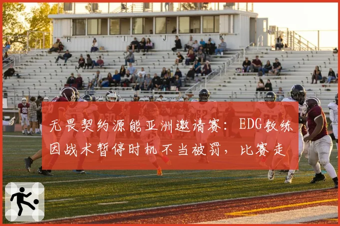 无畏契约源能亚洲邀请赛：EDG教练因战术暂停时机不当被罚，比赛走向是否被改写？