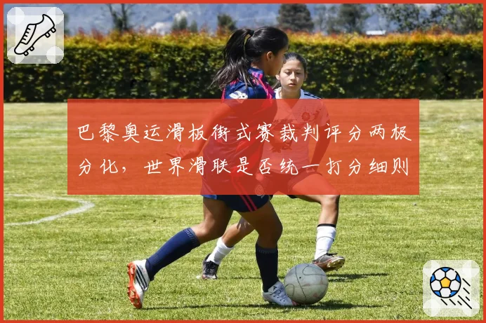 巴黎奥运滑板街式赛裁判评分两极分化,世界滑联是否统一打分细则?