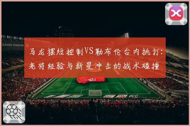 马龙摆短控制VS勒布伦台内挑打:老将经验与新星冲击的战术碰撞