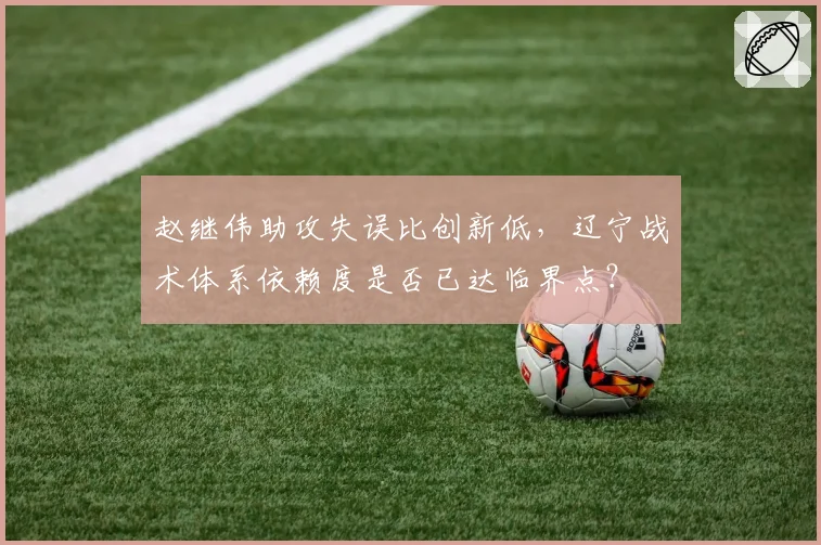 赵继伟助攻失误比创新低，辽宁战术体系依赖度是否已达临界点？