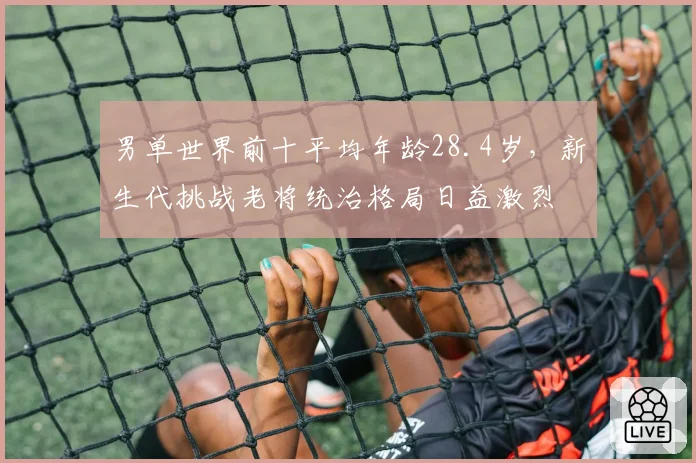 男单世界前十平均年龄28.4岁,新生代挑战老将统治格局日益激烈