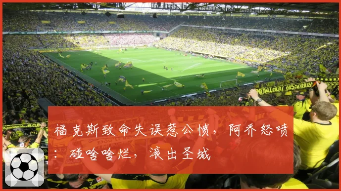 福克斯致命失误惹公愤，阿乔怒喷：碰啥啥烂，滚出圣城