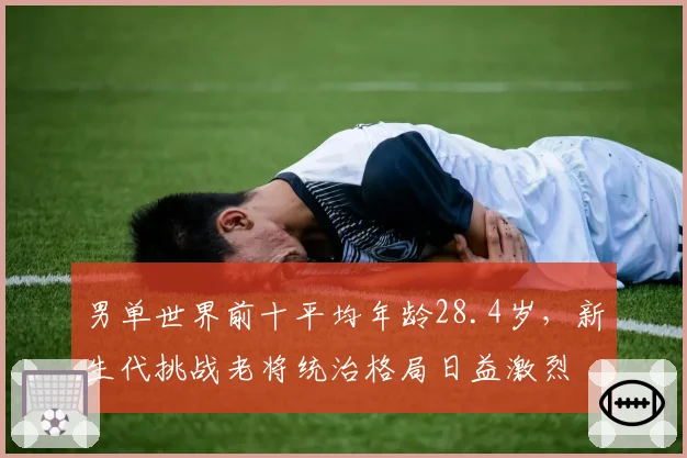 男单世界前十平均年龄28.4岁，新生代挑战老将统治格局日益激烈