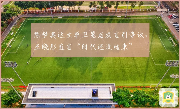 陈梦奥运女单卫冕后发言引争议,王晓彤直言“时代还没结束”