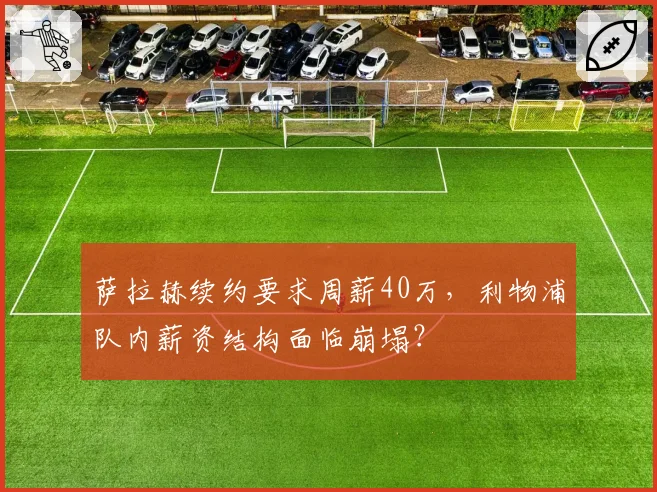萨拉赫续约要求周薪40万,利物浦队内薪资结构面临崩塌?