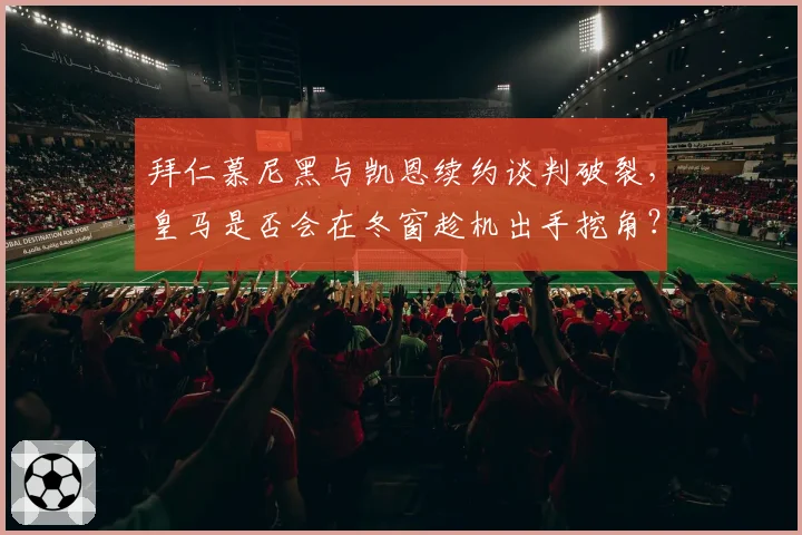 拜仁慕尼黑与凯恩续约谈判破裂，皇马是否会在冬窗趁机出手挖角？