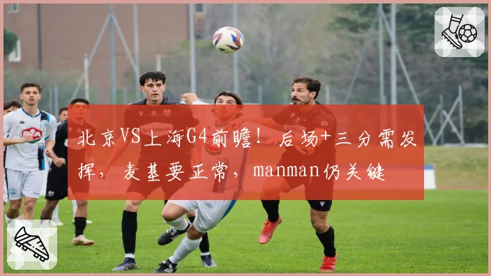 北京VS上海G4前瞻!后场+三分需发挥,麦基要正常,manman仍关键