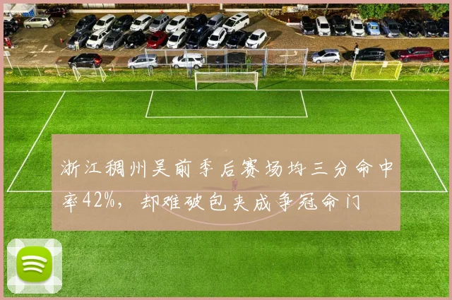 浙江稠州吴前季后赛场均三分命中率42%,却难破包夹成争冠命门