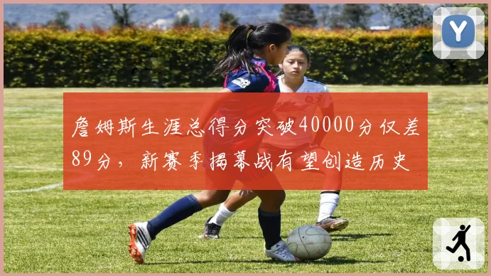 詹姆斯生涯总得分突破40000分仅差89分,新赛季揭幕战有望创造历史