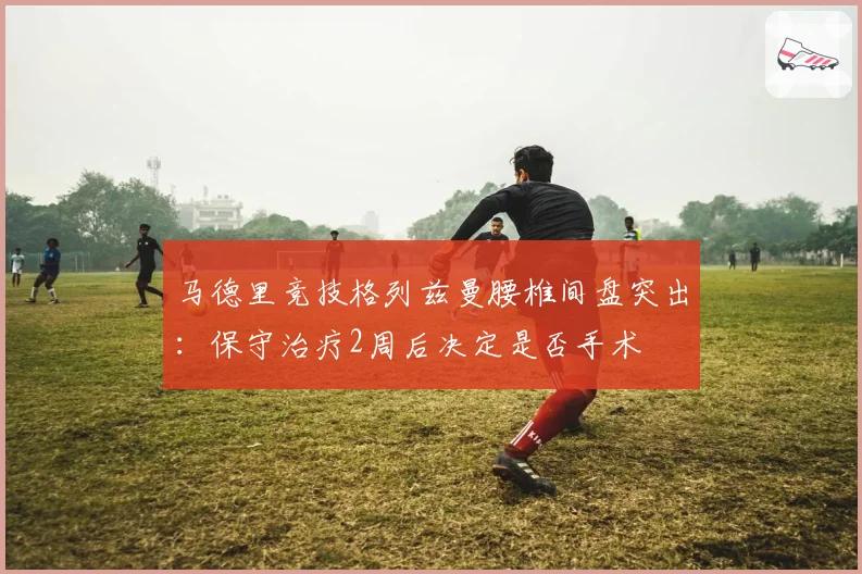 马德里竞技格列兹曼腰椎间盘突出:保守治疗2周后决定是否手术