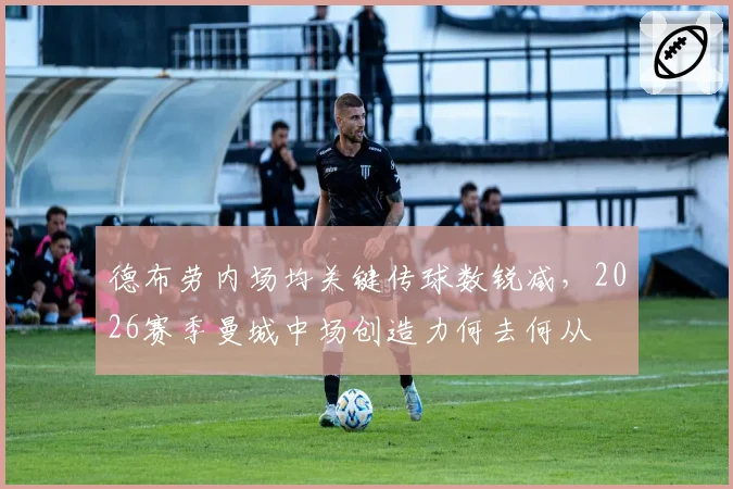 德布劳内场均关键传球数锐减,2026赛季曼城中场创造力何去何从