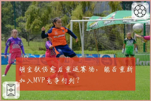 胡金秋伤愈后重返赛场,能否重新加入MVP竞争行列?